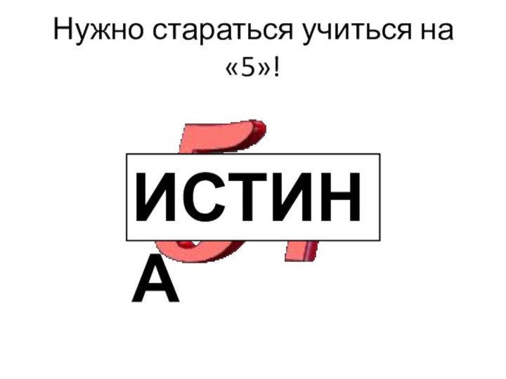 Нужно стараться учиться на «5»!ИСТИНА