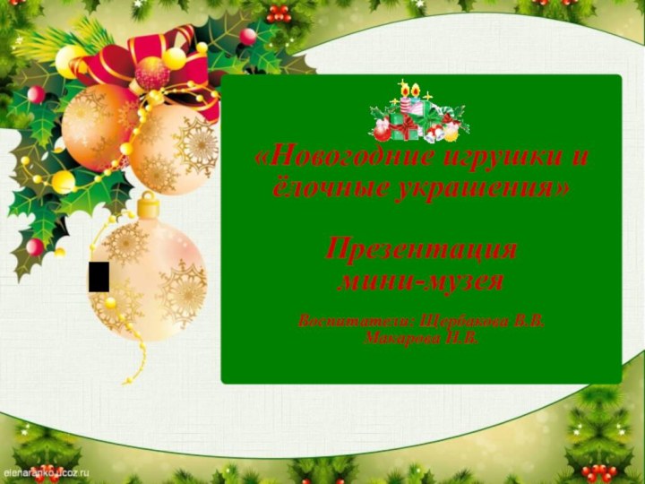 «Новогодние игрушки и ёлочные украшения»Презентация мини-музея Воспитатели: Щербакова В.В.Макарова Н.В.