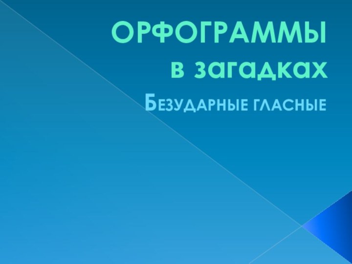 ОРФОГРАММЫ  в загадкахБЕЗУДАРНЫЕ ГЛАСНЫЕ