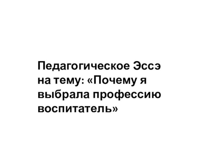 Педагогическое Эссэ на тему: «Почему я выбрала профессию воспитатель»