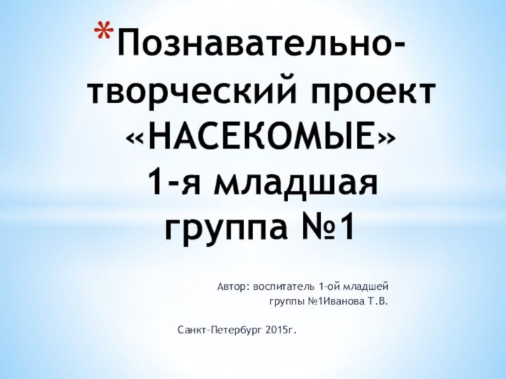 Автор: воспитатель 1-ой младшей группы №1Иванова Т.В.Санкт-Петербург 2015г.Познавательно-творческий проект «НАСЕКОМЫЕ» 1-я младшая группа №1