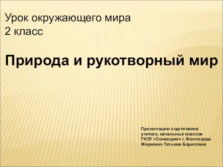 Урок окружающего мира2 классПрирода и рукотворный мирПрезентацию подготовила учитель начальных классовГКОУ «Созвездие» г. ВолгоградаЖиркевич Татьяна Борисовна