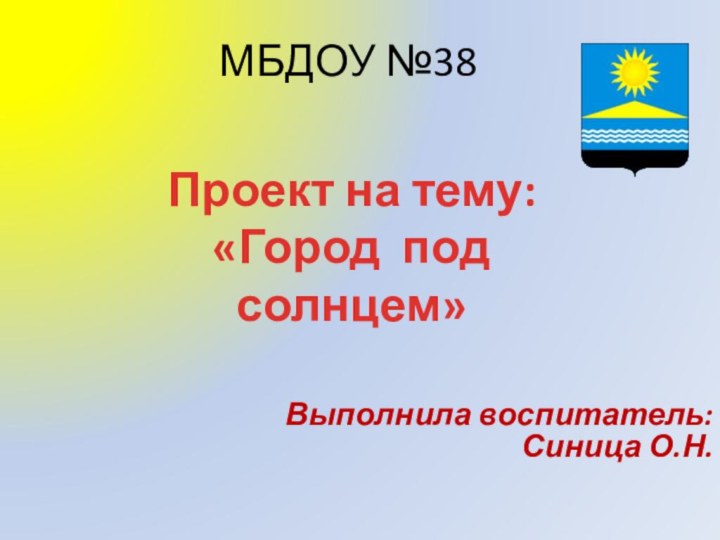 МБДОУ №38 Выполнила воспитатель:Синица О.Н.Проект на тему:«Город под солнцем»