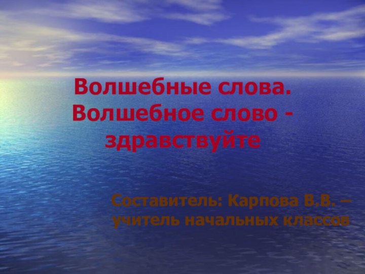 Волшебные слова. Волшебное слово - здравствуйтеСоставитель: Карпова В.В. – учитель начальных классов