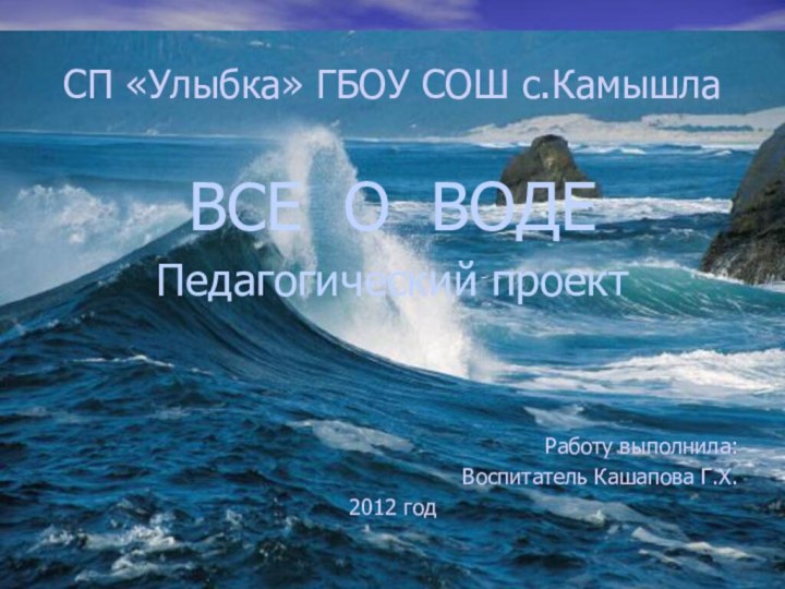 СП «Улыбка» ГБОУ СОШ с.КамышлаВСЕ О ВОДЕ Педагогический проектРаботу выполнила:Воспитатель Кашапова Г.Х.2012 год