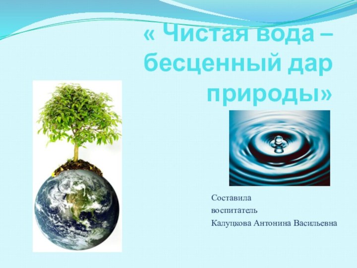 « Чистая вода – бесценный дар природы»СоставилавоспитательКалуцкова Антонина Васильевна