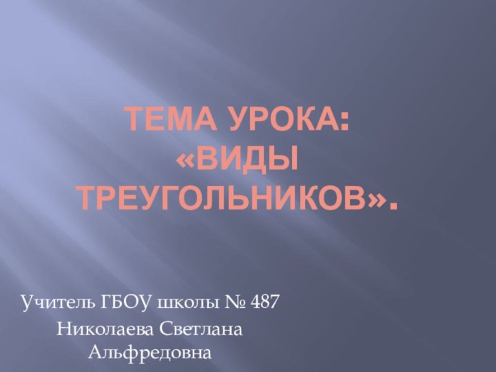 Тема урока: «виды треугольников».Учитель ГБОУ школы № 487Николаева Светлана Альфредовна