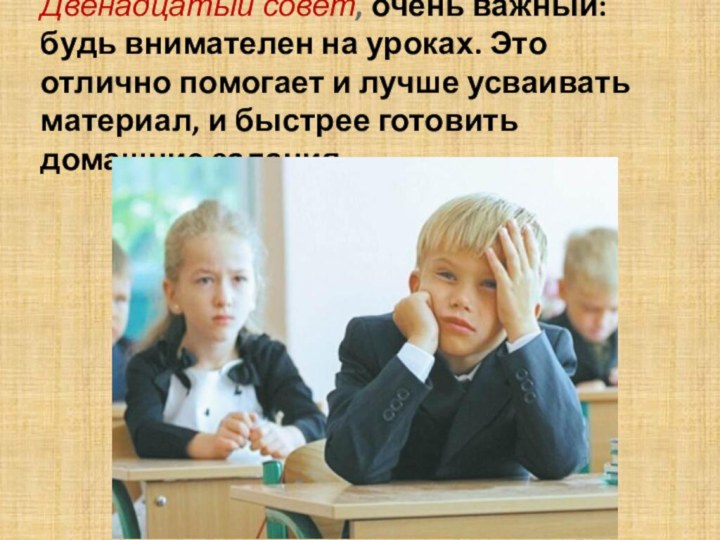 Двенадцатый совет, очень важный: будь внимателен на уроках. Это отлично помогает и