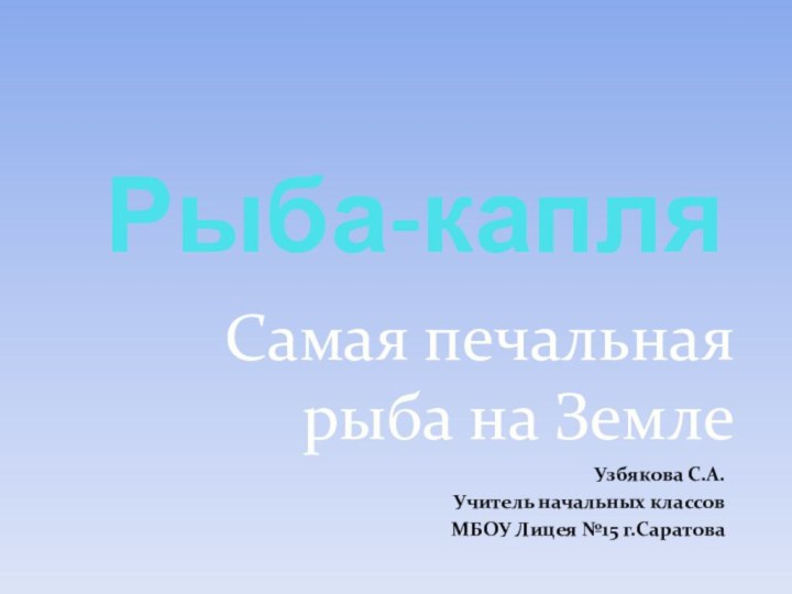 Рыба-капляУзбякова С.А.Учитель начальных классовМБОУ Лицея №15 г.СаратоваСамая печальная рыба на Земле