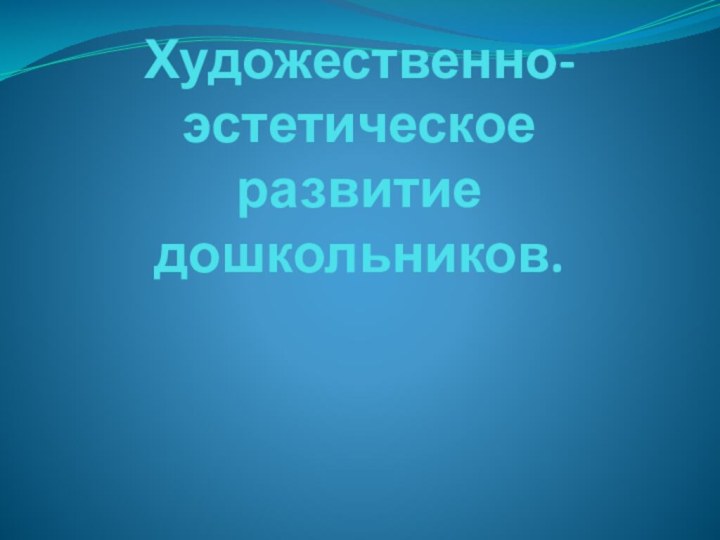 Художественно- эстетическое развитие дошкольников.