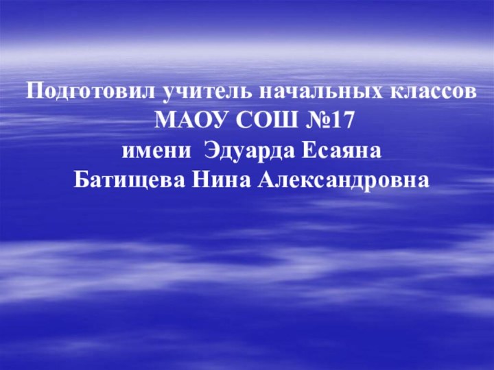 Подготовил учитель начальных классов МАОУ СОШ №17имени Эдуарда ЕсаянаБатищева Нина Александровна