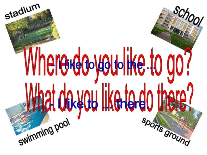 schoolswimming poolstadiumsports groundWhere do you like to go?- I like to go