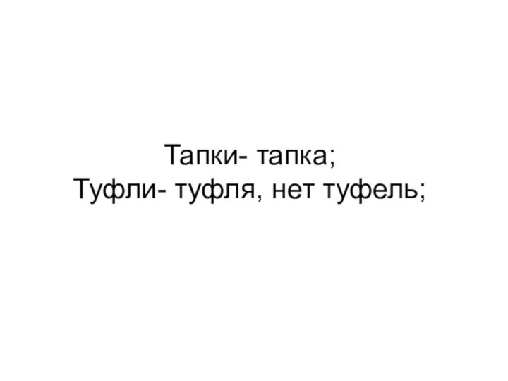 Тапки- тапка; Туфли- туфля, нет туфель;