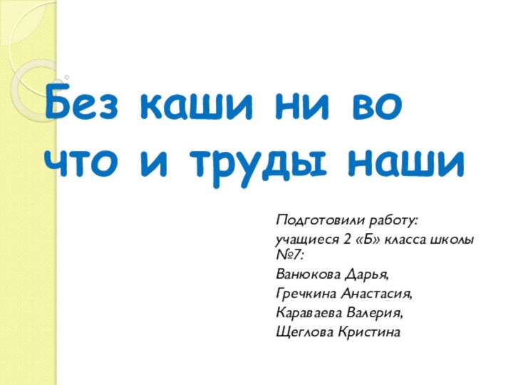 Без каши ни во что и труды нашиПодготовили работу:учащиеся 2 «Б» класса