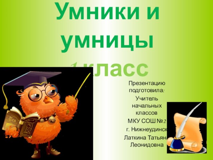 Умники и умницы 1 классПрезентацию подготовила: Учитель начальных классов МКУ СОШ №2г. НижнеудинскЛаткина Татьяна Леонидовна