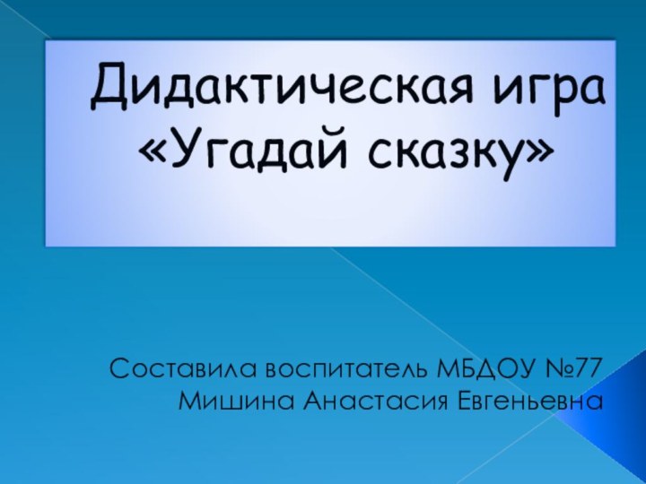 Дидактическая игра  «Угадай сказку» Составила воспитатель МБДОУ №77Мишина Анастасия Евгеньевна