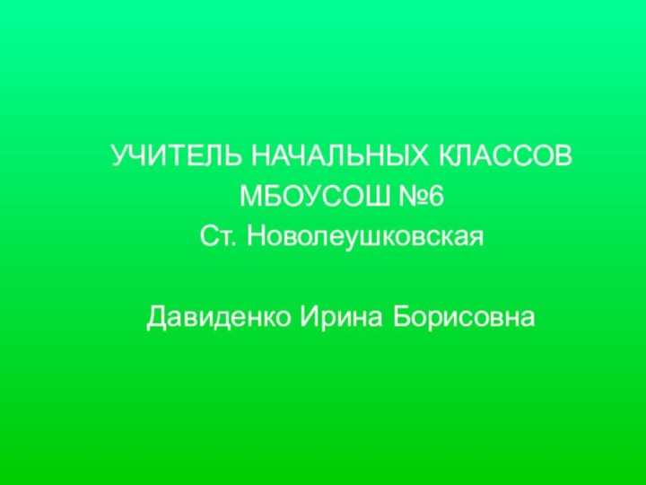 УЧИТЕЛЬ НАЧАЛЬНЫХ КЛАССОВМБОУСОШ №6Ст. НоволеушковскаяДавиденко Ирина Борисовна