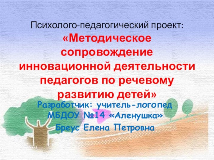 Психолого-педагогический проект: «Методическое сопровождение инновационной деятельности педагогов по речевому развитию детей»  Разработчик: