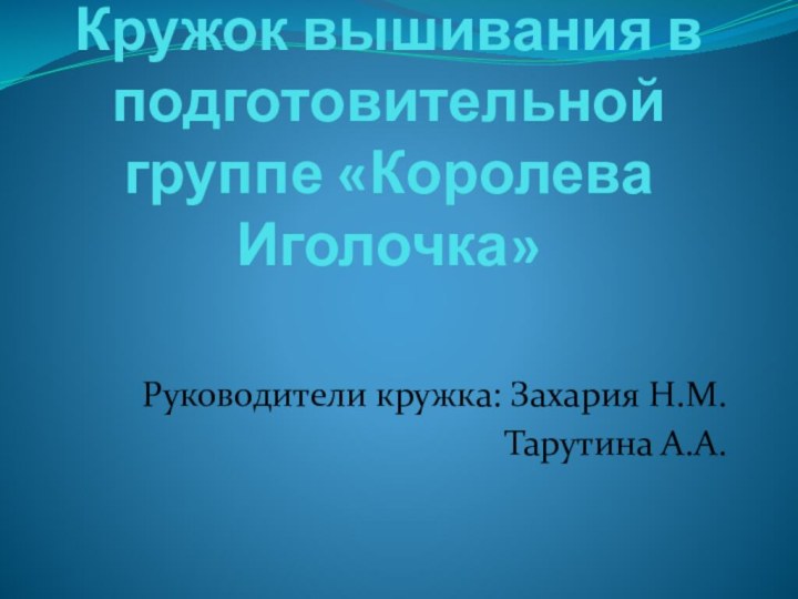 Кружок вышивания в подготовительной группе «Королева Иголочка»Руководители кружка: Захария Н.М.Тарутина А.А.