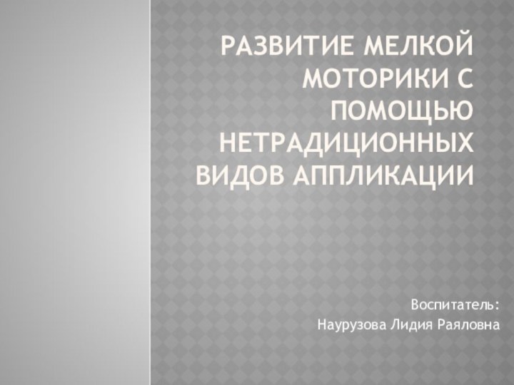 Развитие мелкой моторики с помощью нетрадиционных видов аппликацииВоспитатель:Наурузова Лидия Раяловна