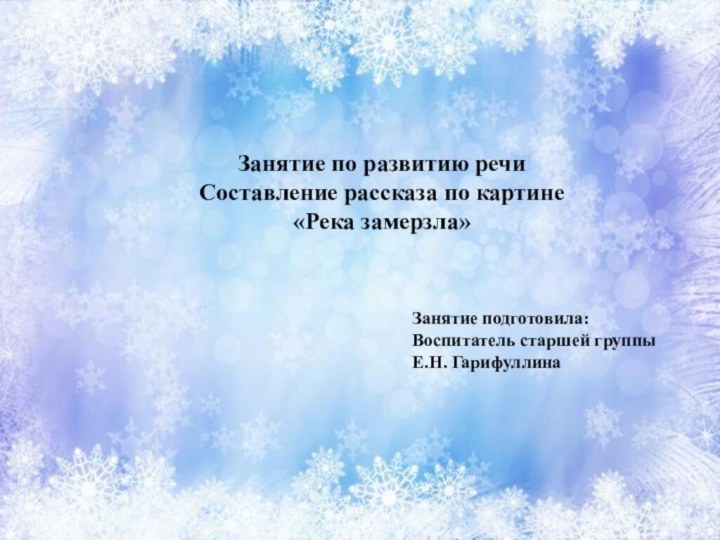 Занятие по развитию речиСоставление рассказа по картине«Река замерзла»Занятие подготовила:Воспитатель старшей группыЕ.Н. Гарифуллина