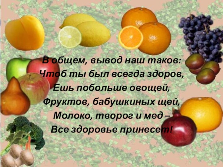 В общем, вывод наш таков:Чтоб ты был всегда здоров, Ешь побольше овощей,Фруктов,