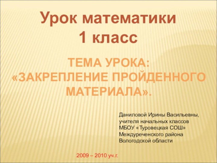 Урок математики1 классТЕМА УРОКА: «ЗАКРЕПЛЕНИЕ ПРОЙДЕННОГОМАТЕРИАЛА». Даниловой Ирины Васильевны, учителя начальных классов