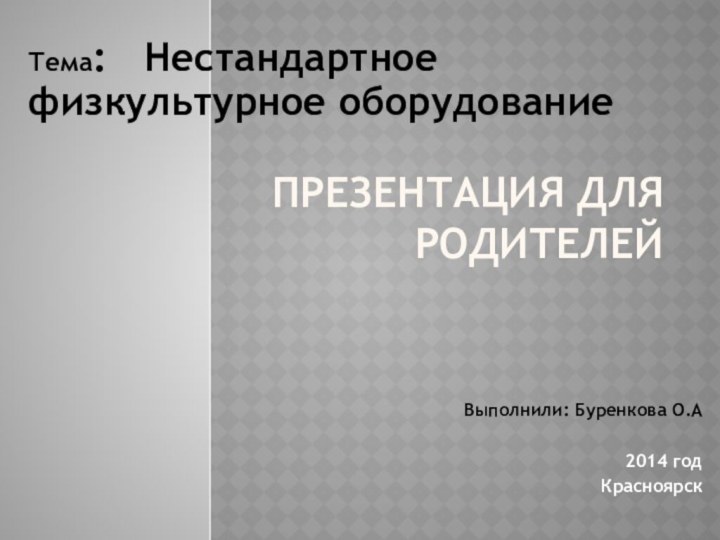 Презентация для родителейТема:  Нестандартное физкультурное оборудованиеВыполнили: Буренкова О.А2014 годКрасноярск