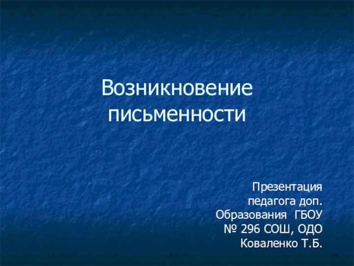 Возникновение письменности Презентация педагога доп. Образования ГБОУ № 296 СОШ, ОДО Коваленко Т.Б.