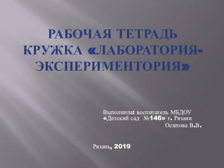 Рабочая тетрадь кружка «Лаборатория-экспериментория» Выполнила: воспитатель МБДОУ «Детский сад №146» г. Рязани Осипова В.В.Рязань, 2019