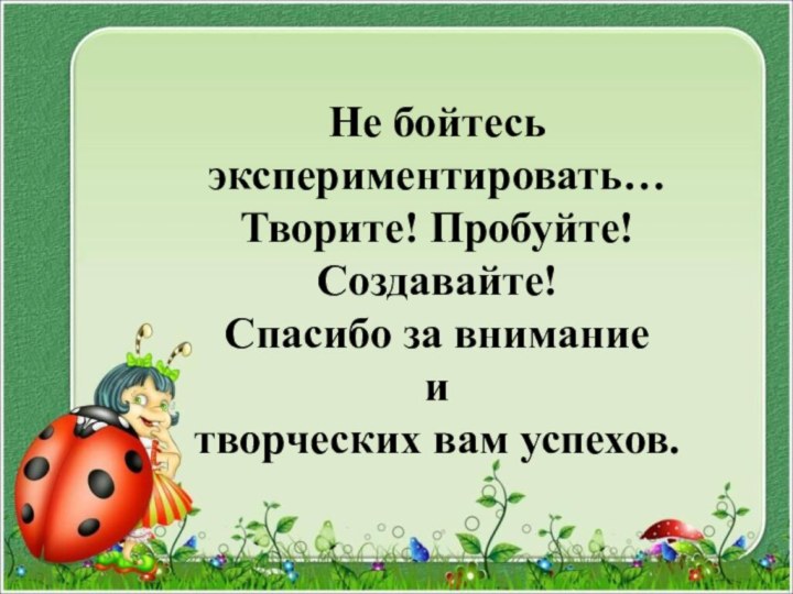 Не бойтесь экспериментировать… Творите! Пробуйте! Создавайте! Спасибо за внимание  и