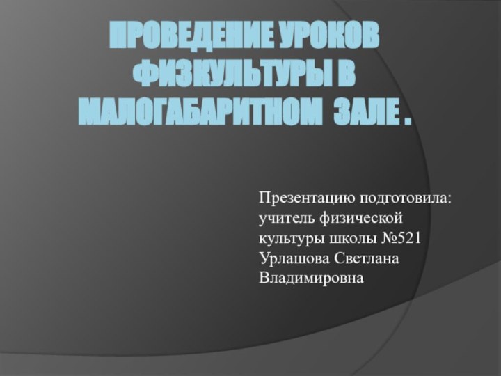 Проведение уроков физкультуры в малогабаритном зале .Презентацию подготовила: учитель физической культуры школы №521 Урлашова Светлана Владимировна