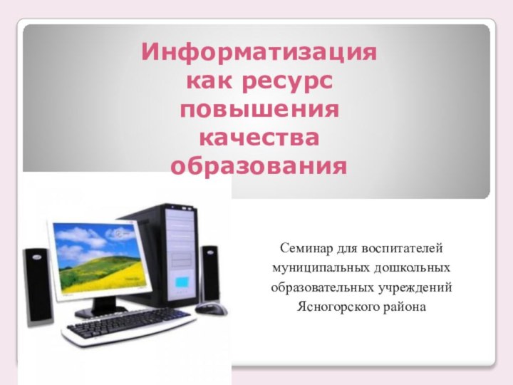 Информатизация как ресурс повышения качества образованияСеминар для воспитателей муниципальных дошкольных образовательных учреждений Ясногорского района