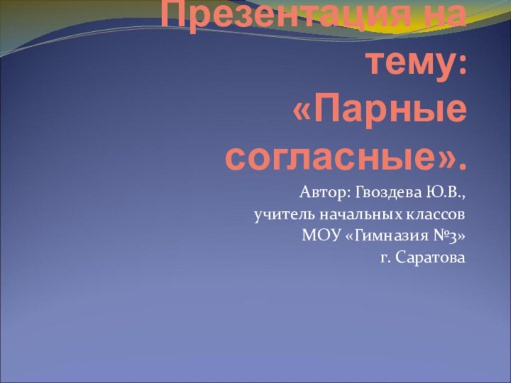 Презентация на тему: «Парные согласные».Автор: Гвоздева Ю.В., учитель начальных классовМОУ «Гимназия №3»г. Саратова