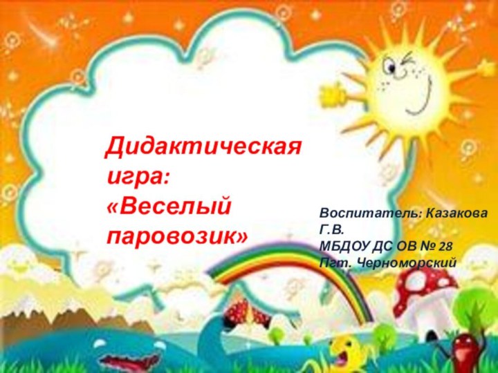 Дидактическая игра:«Веселый паровозик»Воспитатель: Казакова Г.В.МБДОУ ДС ОВ № 28 Пгт. Черноморский