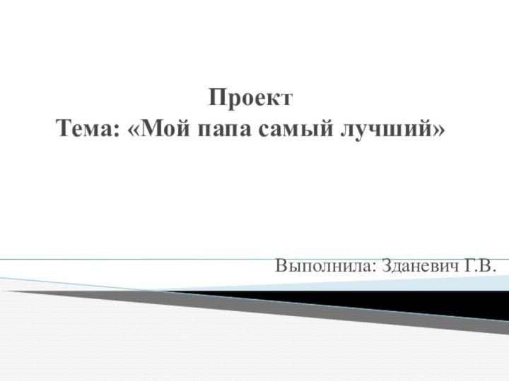 Проект Тема: «Мой папа самый лучший»Выполнила: Зданевич Г.В.