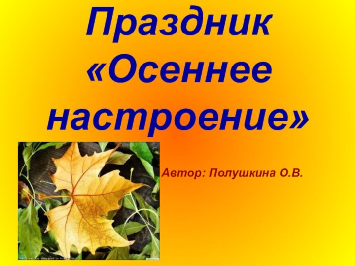 Праздник «Осеннее настроение»      Автор: Полушкина О.В.