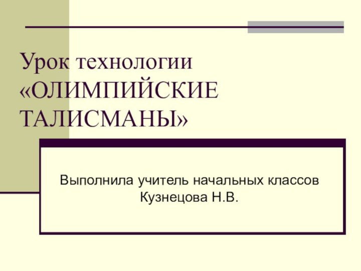 Урок технологии «ОЛИМПИЙСКИЕ ТАЛИСМАНЫ»Выполнила учитель начальных классов Кузнецова Н.В.