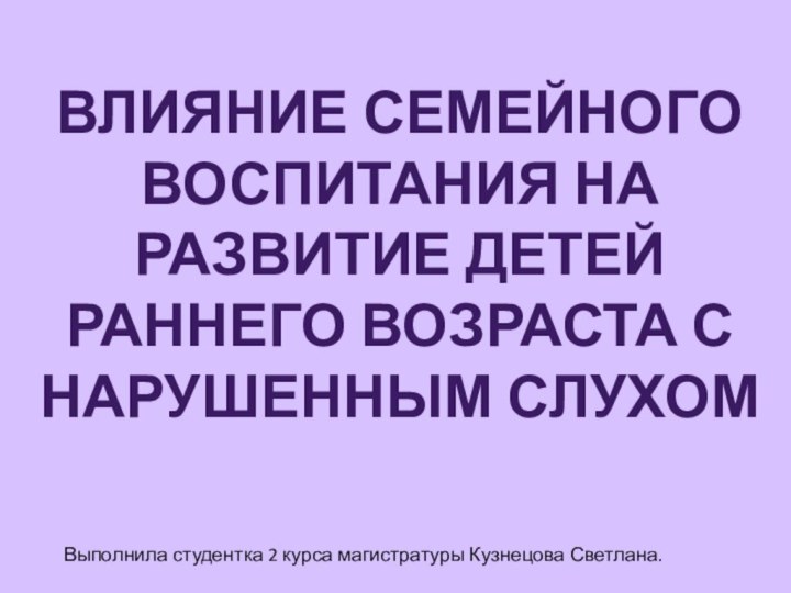 Выполнила студентка 2 курса магистратуры Кузнецова Светлана.ВЛИЯНИЕ СЕМЕЙНОГО ВОСПИТАНИЯ НА РАЗВИТИЕ ДЕТЕЙ