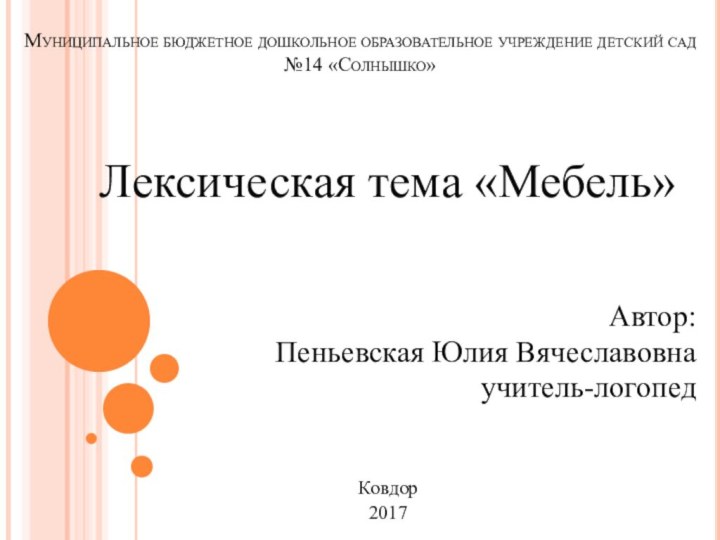 Муниципальное бюджетное дошкольное образовательное учреждение детский сад №14 «Солнышко»Лексическая тема «Мебель»Автор:Пеньевская Юлия Вячеславовнаучитель-логопедКовдор2017