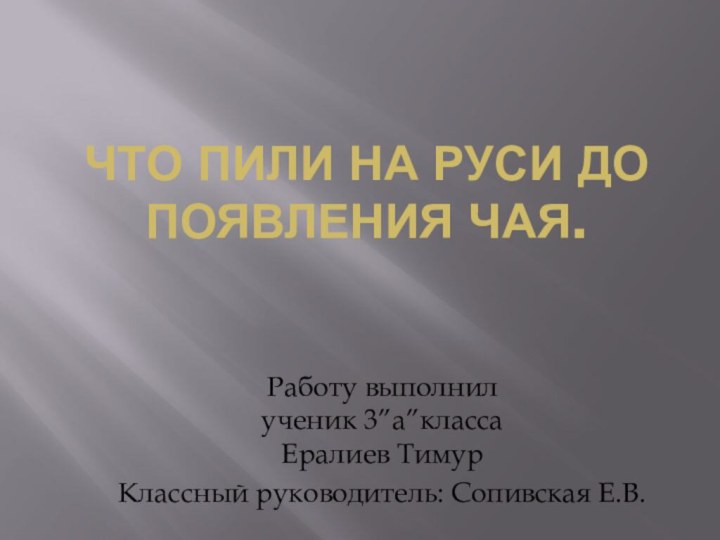 Что пили на руси до появления чая.Работу выполнил  ученик 3”а”класса Ералиев ТимурКлассный руководитель: Сопивская Е.В.