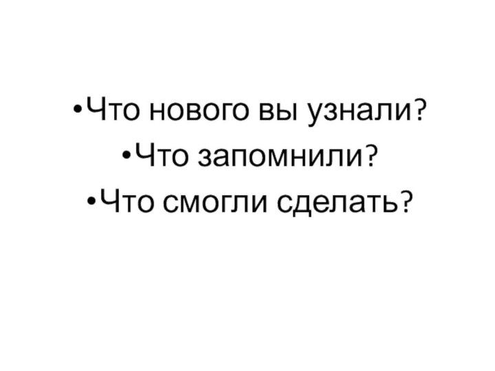 Что нового вы узнали?Что запомнили?Что смогли сделать?