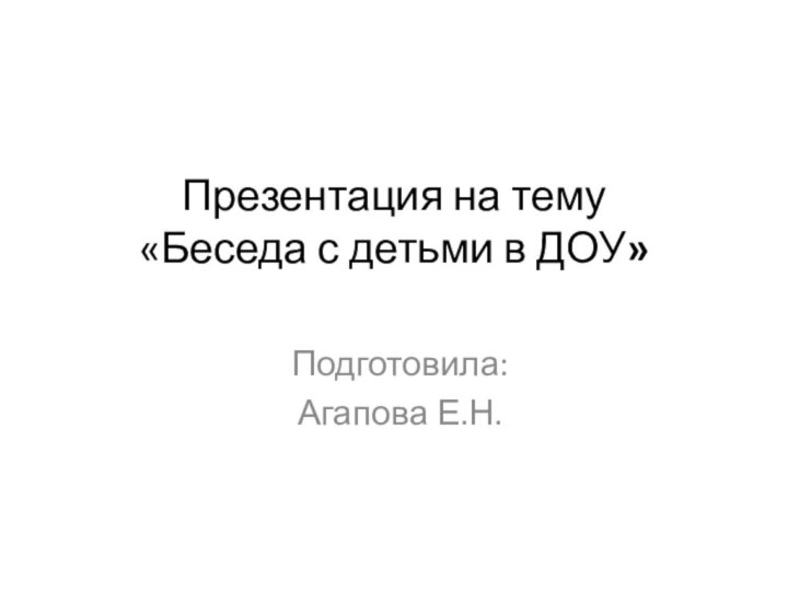 Презентация на тему  «Беседа с детьми в ДОУ» Подготовила:Агапова Е.Н.