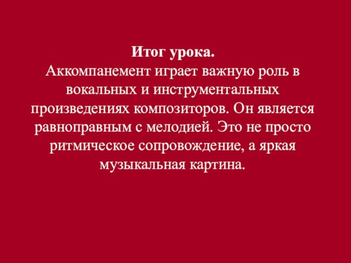 Итог урока.Аккомпанемент играет важную роль в вокальных и инструментальных произведениях композиторов. Он