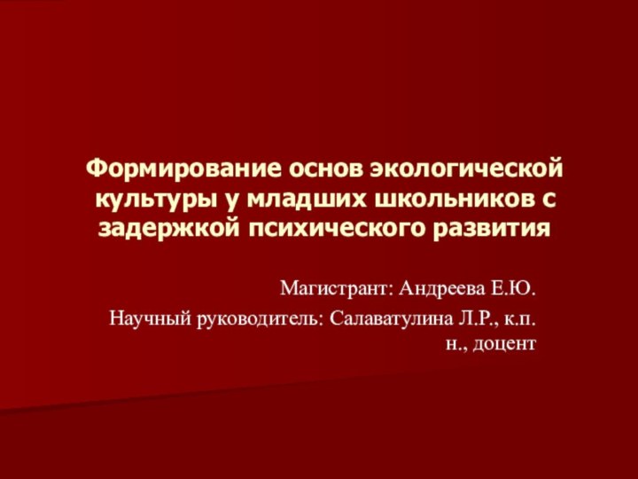 Магистрант: Андреева Е.Ю.Научный руководитель: Салаватулина Л.Р., к.п.н., доцентФормирование основ экологической культуры у