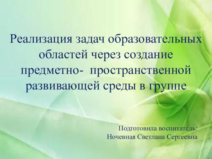 Реализация задач образовательных областей через создание предметно- пространственной развивающей среды в группеПодготовила воспитатель: Ночевная Светлана Сергеевна