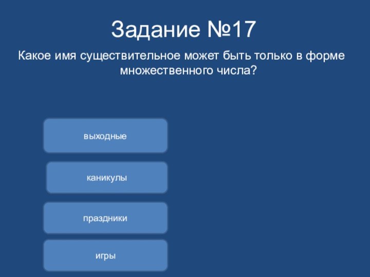 Задание №17Какое имя существительное может быть только в форме множественного числа?каникулывыходныеигрыпраздники