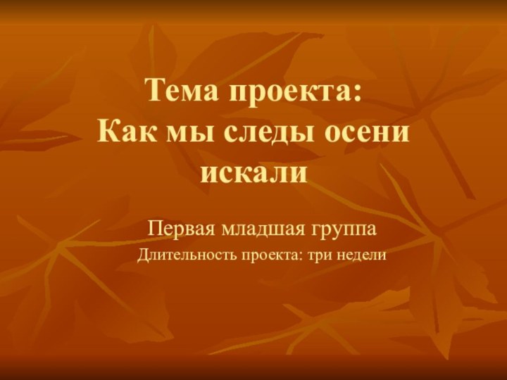 Тема проекта:  Как мы следы осени искалиПервая младшая группаДлительность проекта: три недели