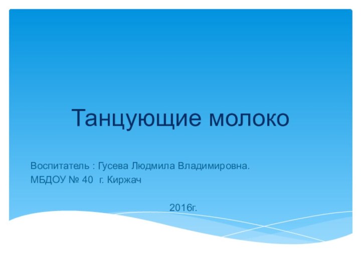 Танцующие молокоВоспитатель : Гусева Людмила Владимировна.МБДОУ № 40 г. Киржач2016г.