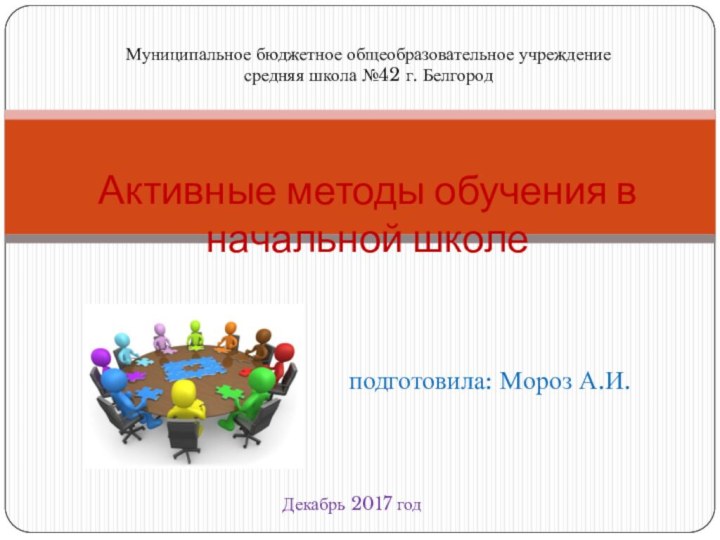 подготовила: Мороз А.И.Активные методы обучения в начальной школеДекабрь 2017 годМуниципальное бюджетное